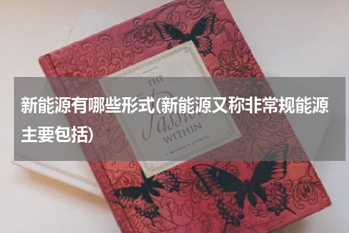 新能源有哪些形式(新能源又称非常规能源主要包括)