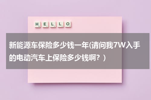 新能源车保险多少钱一年(请问我7W入手的电动汽车上保险多少钱啊?)