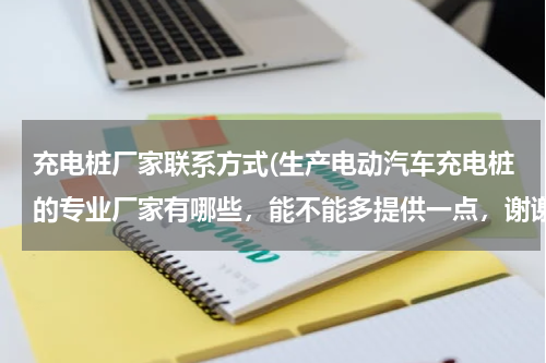 充电桩厂家联系方式(生产电动汽车充电桩的专业厂家有哪些，能不能多提供一点，谢谢！)