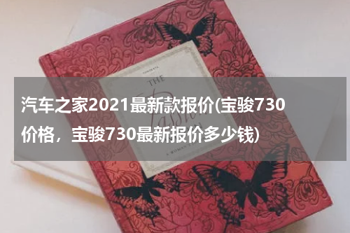 汽车之家2021最新款报价(宝骏730价格，宝骏730最新报价多少钱)