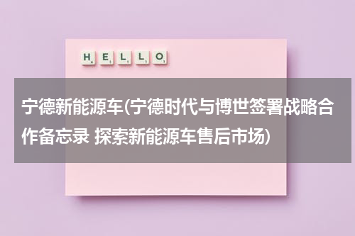 宁德新能源车(宁德时代与博世签署战略合作备忘录 探索新能源车售后市场)