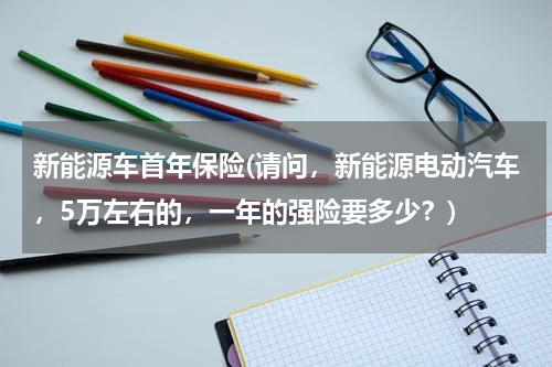 新能源车首年保险(请问，新能源电动汽车，5万左右的，一年的强险要多少？)