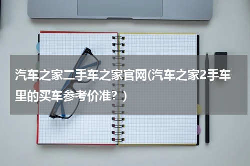 汽车之家二手车之家官网(汽车之家2手车里的买车参考价准？)