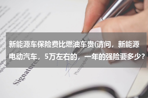 新能源车保险费比燃油车贵(请问,新能源电动汽车,5万左右的,一年的强险要多少?)