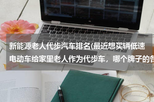 新能源老人代步汽车排名(最近想买辆低速电动车给家里老人作为代步车，哪个牌子的各方面都不错的？)