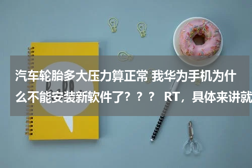汽车轮胎多大压力算正常 我华为手机为什么不能安装新软件了？？？ RT，具体来讲就是：下载还是可以可以下载，但就是不能安装
